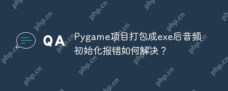 pygame项目打包成exe后音频初始化报错如何解决?