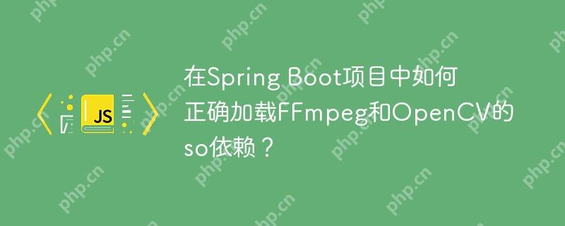 在Spring Boot项目中如何正确加载FFmpeg和OpenCV的so依赖?