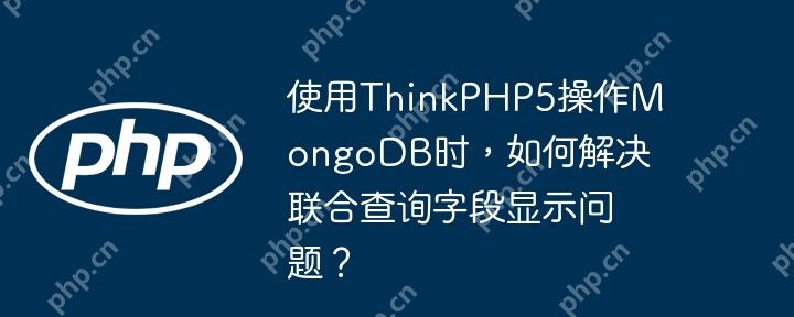 使用ThinkPHP5操作MongoDB时,如何解决联合查询字段显示问题?