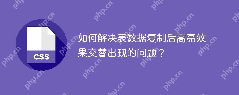 如何解决表数据复制后高亮效果交替出现的问题?