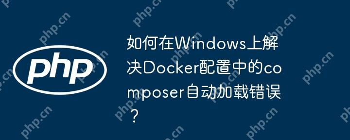 如何在windows上解决docker配置中的composer自动加载错误?