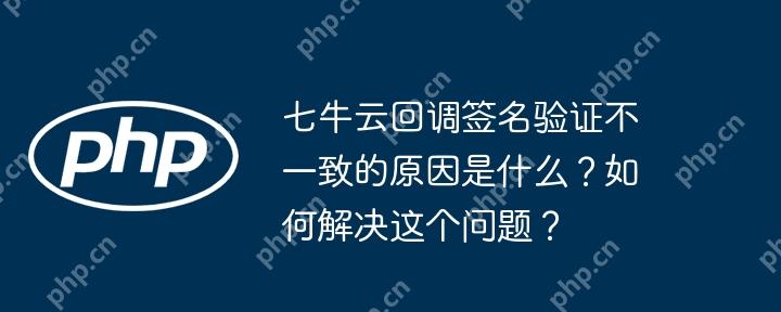 七牛云回调签名验证不一致的原因是什么？如何解决这个问题？