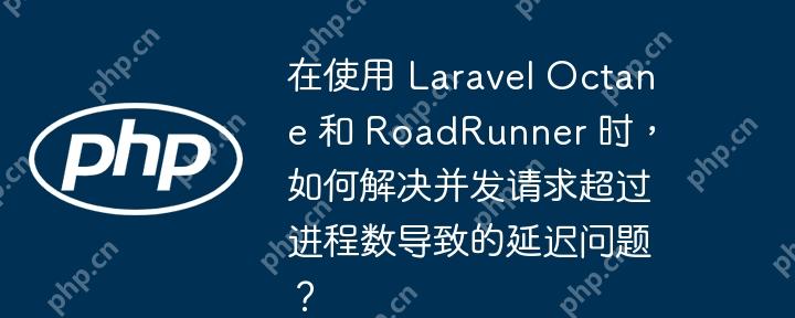 在使用 Laravel Octane 和 RoadRunner 时,如何解决并发请求超过进程数导致的延迟问题?