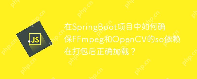 在springboot项目中如何确保ffmpeg和opencv的so依赖在打包后正确加载?