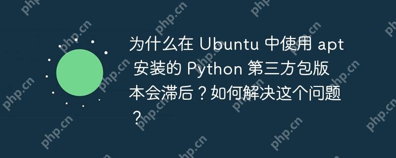 为什么在 Ubuntu 中使用 apt 安装的 Python 第三方包版本会滞后?如何解决这个问题?