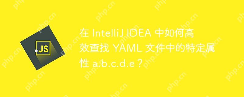 在 IntelliJ IDEA 中如何高效查找 YAML 文件中的特定属性 a.b.c.d.e?