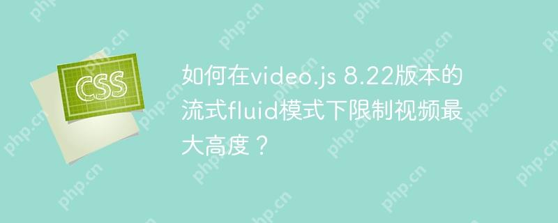 如何在video.js 8.22版本的流式fluid模式下限制视频最大高度?