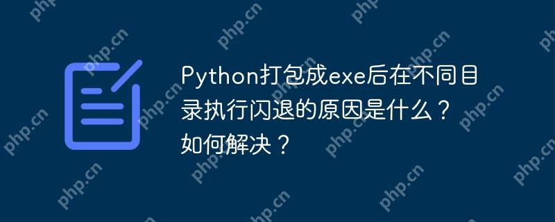 Python打包成exe后在不同目录执行闪退的原因是什么?如何解决?