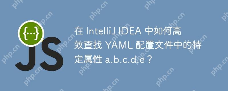 在 IntelliJ IDEA 中如何高效查找 YAML 配置文件中的特定属性 a.b.c.d.e?