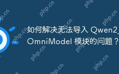 如何解决无法导入 Qwen2_5OmniModel 模块的问题？