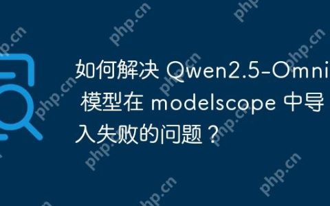 如何解决 Qwen2.5-Omni-7B 模型在 modelscope 中导入失败的问题？
