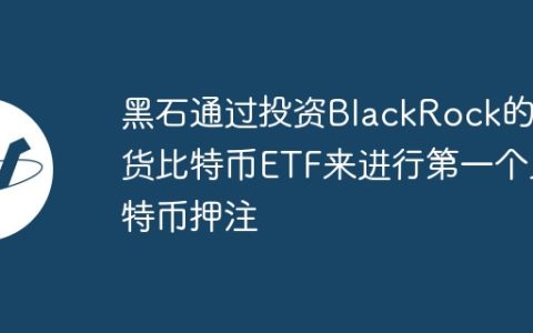 黑石通过投资BlackRock的现货比特币ETF来进行第一个比特币押注