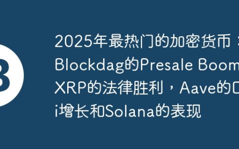 2025年最热门的加密货币：Blockdag的Presale Boom，XRP的法律胜利，Aave的Defi增长和Solana的表现