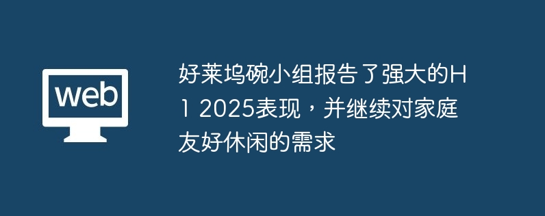 好莱坞碗小组报告了强大的h1 2025表现,并继续对家庭友好休闲的需求