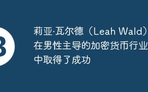 莉亚·瓦尔德（Leah Wald）在男性主导的加密货币行业中取得了成功