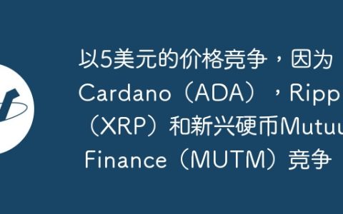 以5美元的价格竞争，因为Cardano（ADA），Ripple（XRP）和新兴硬币Mutuum Finance（MUTM）竞争