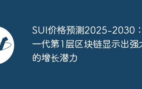 SUI价格预测2025-2030：下一代第1层区块链显示出强大的增长潜力