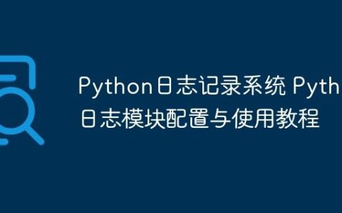Python日志记录系统 Python日志模块配置与使用教程