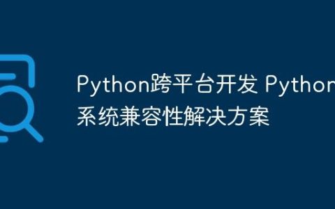 Python跨平台开发 Python多系统兼容性解决方案