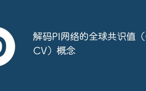 解码PI网络的全球共识值（GCV）概念