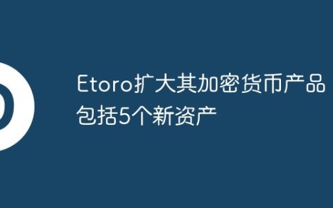 Etoro扩大其加密货币产品，包括5个新资产