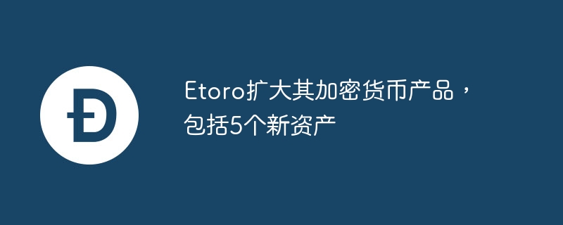 etoro扩大其加密货币产品,包括5个新资产