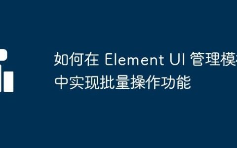 如何在 Element UI 管理模板中实现批量操作功能