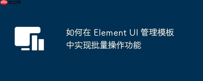 如何在 Element UI 管理模板中实现批量操作功能