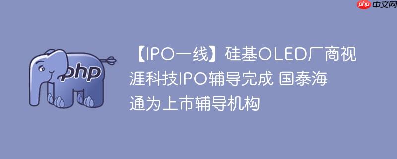 【IPO一线】硅基OLED厂商视涯科技IPO辅导完成 国泰海通为上市辅导机构-1 【IPO一线】硅基OLED厂商视涯科技IPO辅导完成 国泰海通为上市辅导机构-1