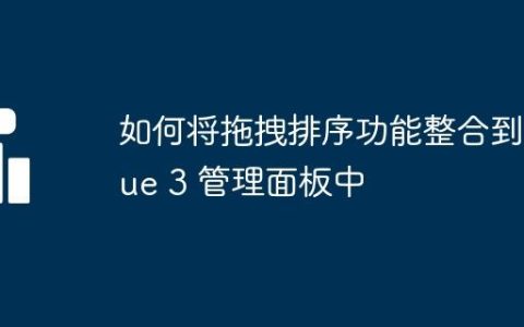 如何将拖拽排序功能整合到 Vue 3 管理面板中