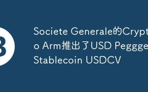 Societe Generale的Crypto Arm推出了USD Peggged Stablecoin USDCV