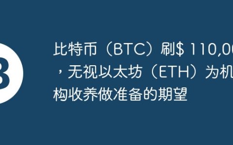比特币（BTC）刷$ 110,000，无视以太坊（ETH）为机构收养做准备的期望