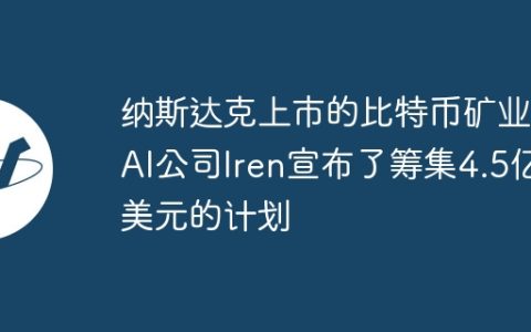 纳斯达克上市的比特币矿业和AI公司Iren宣布了筹集4.5亿美元的计划