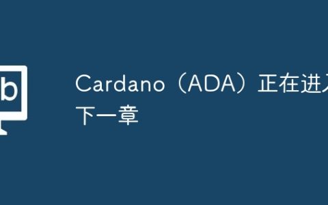 Cardano（ADA）正在进入下一章