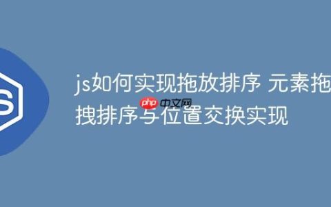 js如何实现拖放排序 元素拖拽排序与位置交换实现