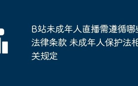 B站未成年人直播需遵循哪些法律条款 未成年人保护法相关规定