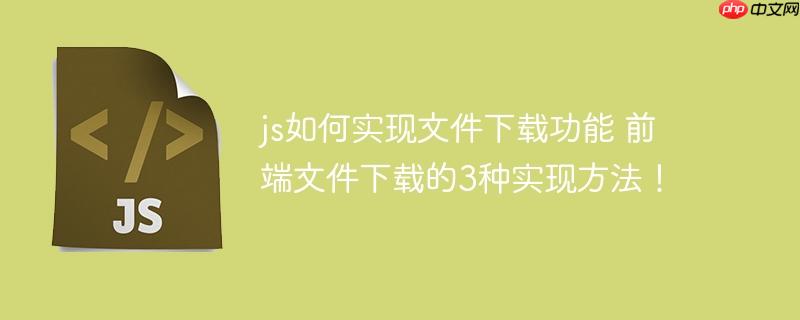 js如何实现文件下载功能 前端文件下载的3种实现方法!