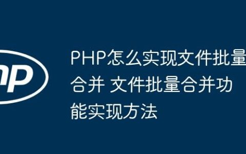 PHP怎么实现文件批量合并 文件批量合并功能实现方法