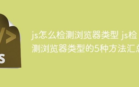 js怎么检测浏览器类型 js检测浏览器类型的5种方法汇总