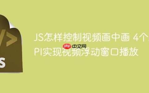 JS怎样控制视频画中画 4个API实现视频浮动窗口播放