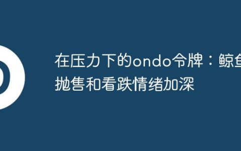在压力下的ondo令牌：鲸鱼抛售和看跌情绪加深