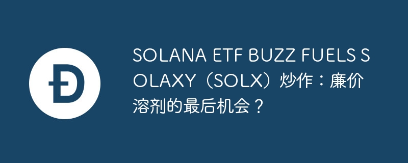 solana etf buzz fuels solaxy(solx)炒作:廉价溶剂的最后机会?