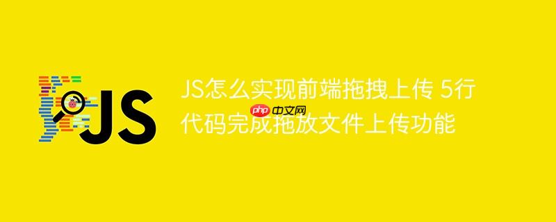 JS怎么实现前端拖拽上传 5行代码完成拖放文件上传功能