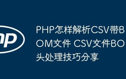 PHP怎样解析CSV带BOM文件 CSV文件BOM头处理技巧分享