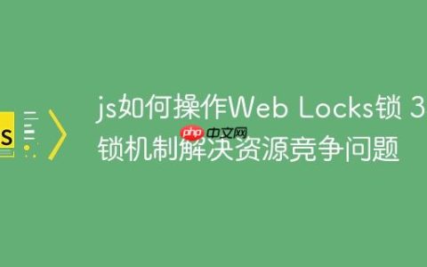js如何操作Web Locks锁 3种锁机制解决资源竞争问题
