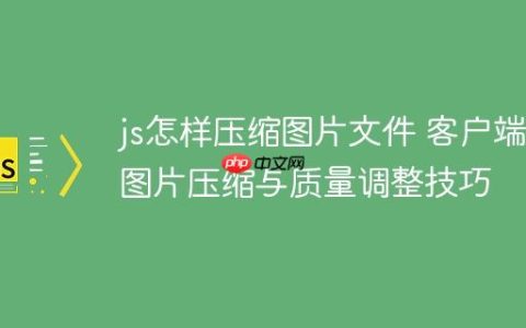 js怎样压缩图片文件 客户端图片压缩与质量调整技巧