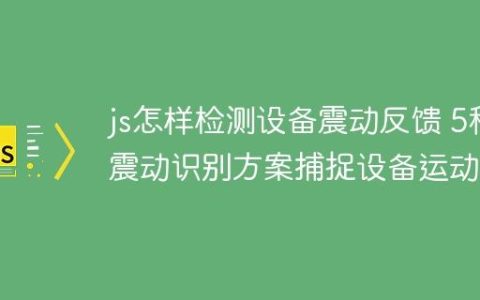 js怎样检测设备震动反馈 5种震动识别方案捕捉设备运动