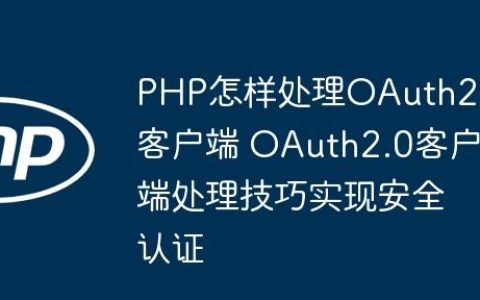 PHP怎样处理OAuth2.0客户端 OAuth2.0客户端处理技巧实现安全认证