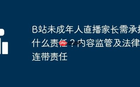 B站未成年人直播家长需承担什么责任？内容监管及法律连带责任
