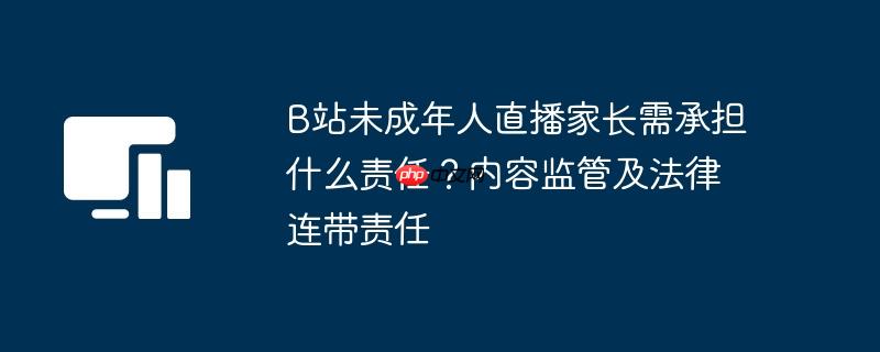 B站未成年人直播家长需承担什么责任?内容监管及法律连带责任